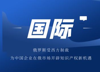 文章导读 | 俄罗斯受西方制裁为中国企业在俄市场开辟知识产权新机遇